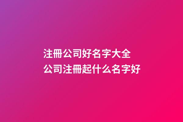 注冊公司好名字大全 公司注冊起什么名字好-第1張-公司起名-玄機(jī)派